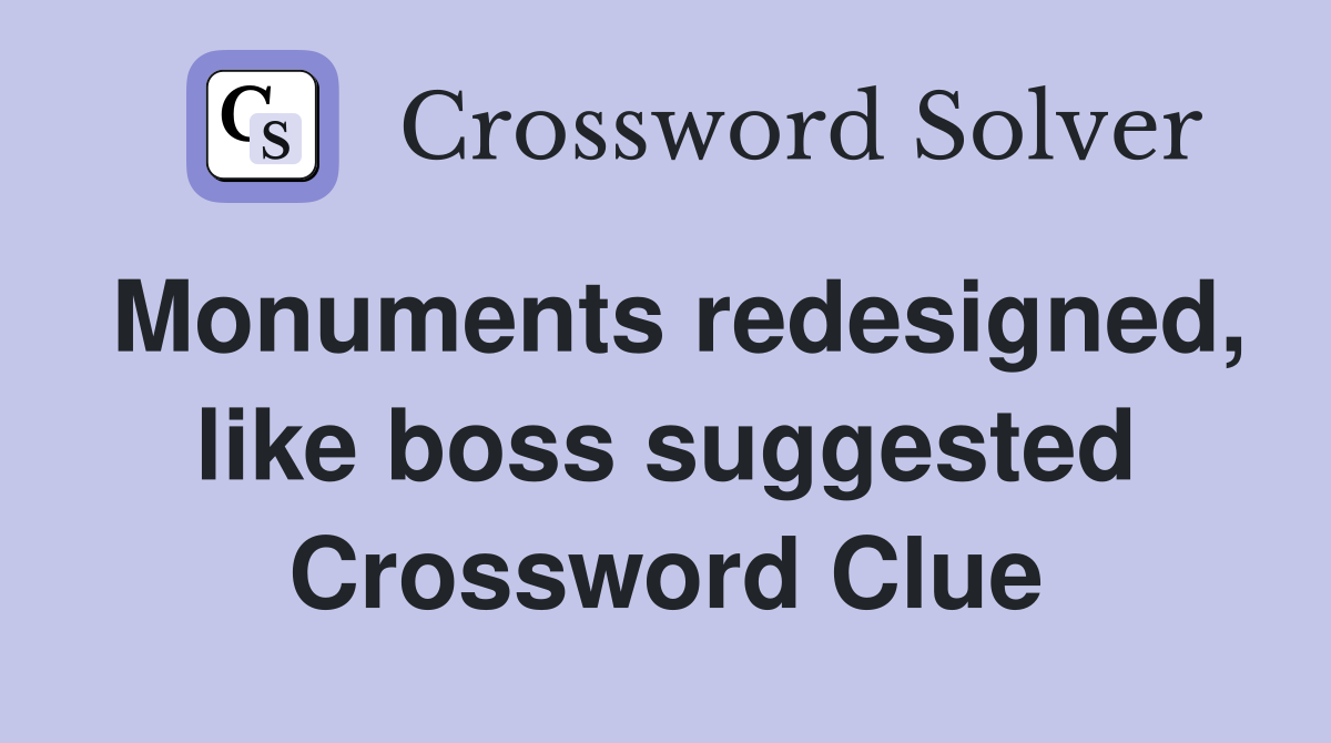 Monuments redesigned, like boss suggested Crossword Clue