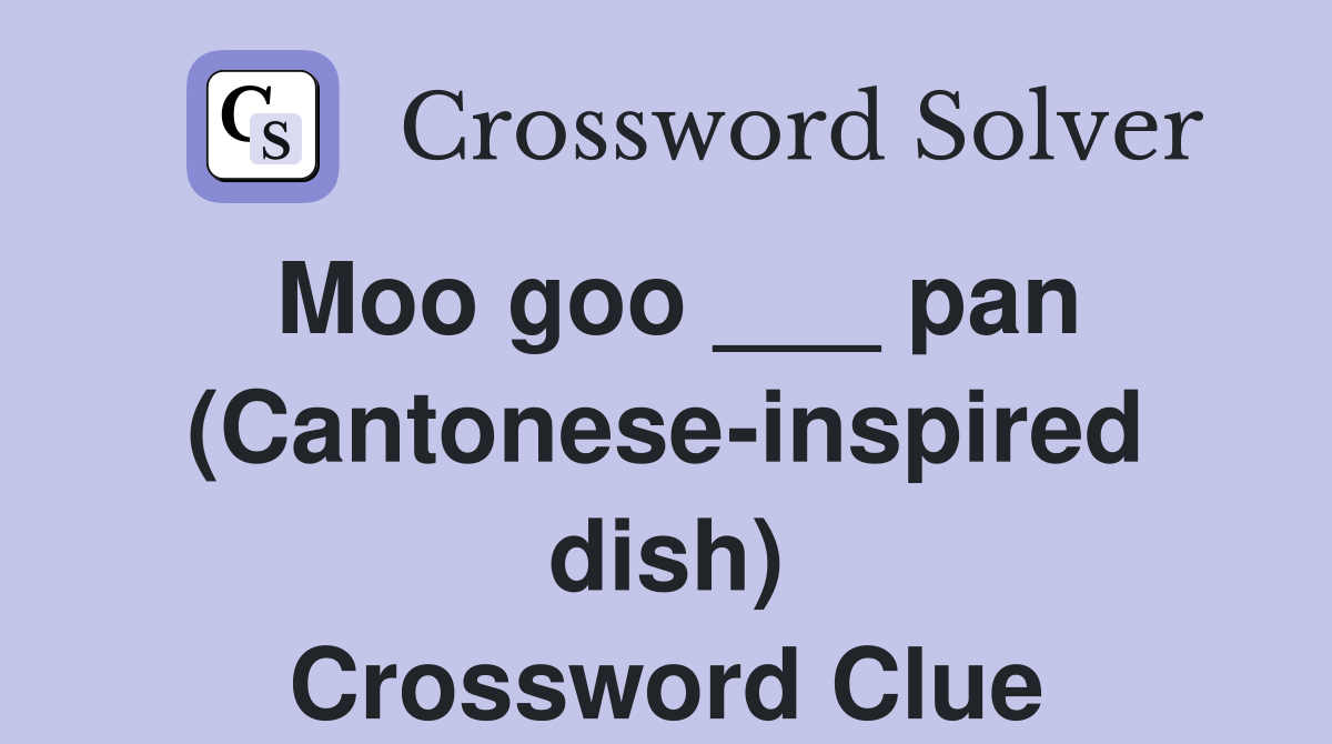 Moo goo ___ pan (Cantonese-inspired dish) Crossword Clue