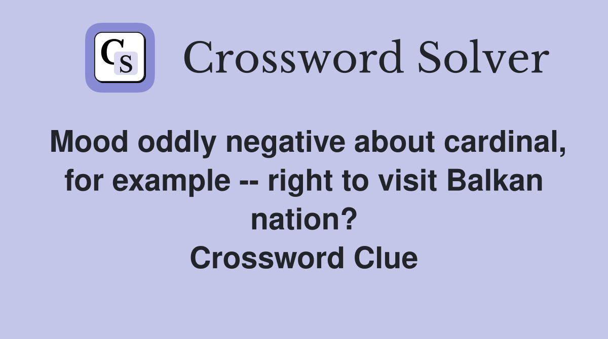 Mood oddly negative about cardinal, for example -- right to visit Balkan nation? Crossword Clue