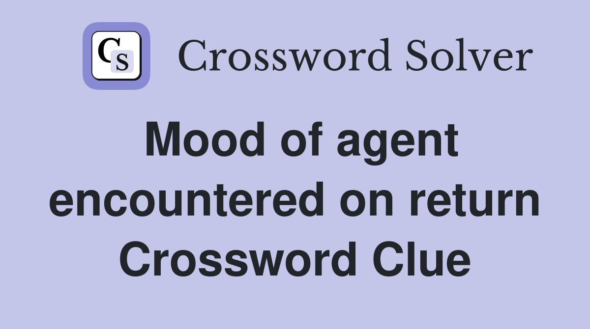 Mood of agent encountered on return Crossword Clue