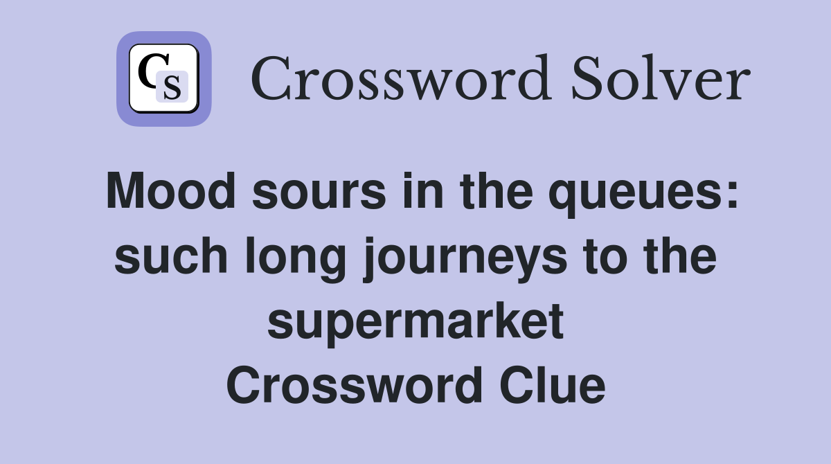 Mood sours in the queues: such long journeys to the supermarket Crossword Clue