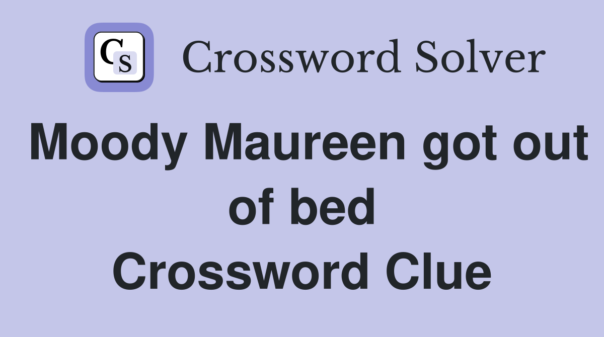 Moody Maureen got out of bed Crossword Clue