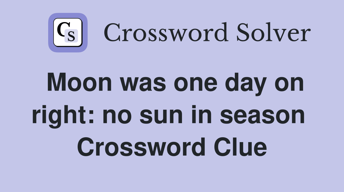 Moon was one day on right: no sun in season  Crossword Clue
