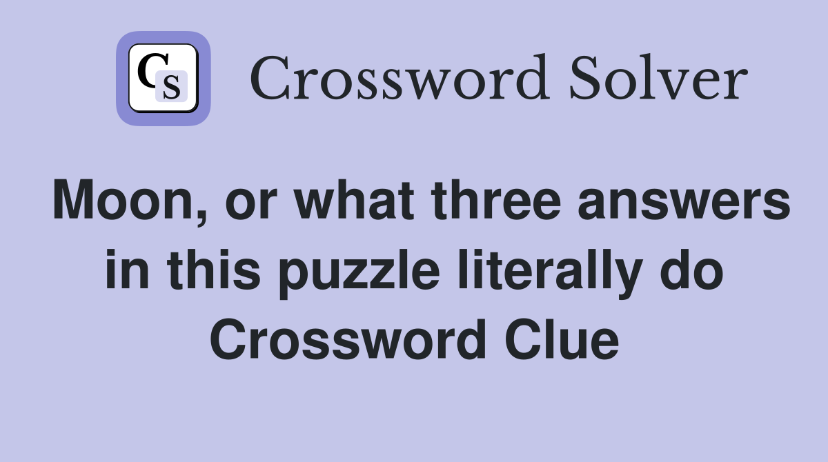 Moon, or what three answers in this puzzle literally do Crossword Clue