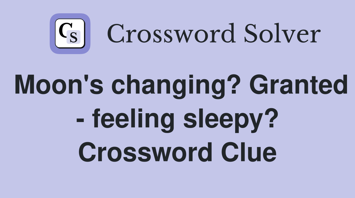 Moon's changing? Granted - feeling sleepy? Crossword Clue