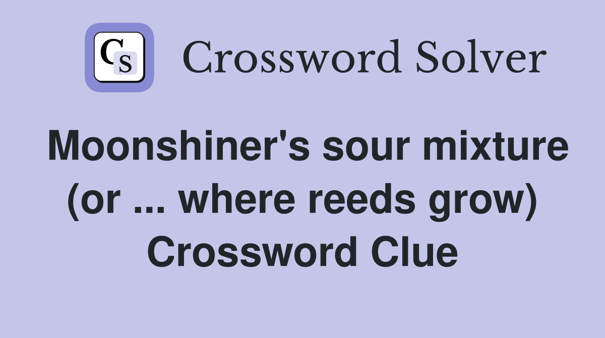 Moonshiner's sour mixture (or ... where reeds grow) Crossword Clue