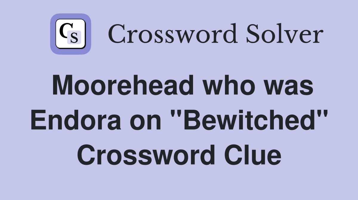 Moorehead who was Endora on "Bewitched" Crossword Clue
