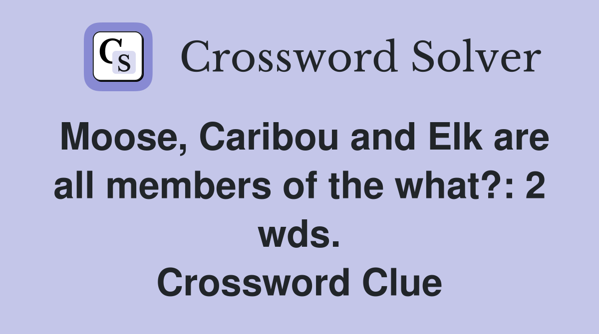 Moose, Caribou and Elk are all members of the what?: 2 wds. Crossword Clue