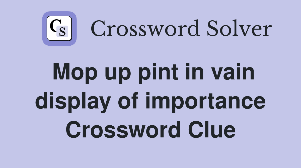 Mop up pint in vain display of importance Crossword Clue