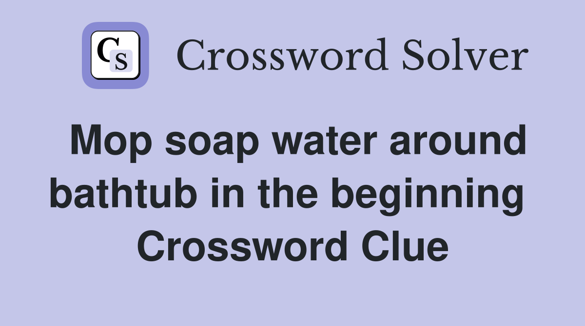 Mop soap water around bathtub in the beginning  Crossword Clue