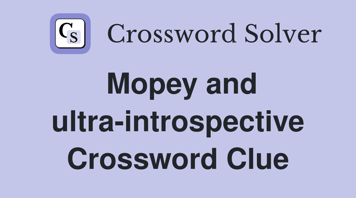 Mopey and ultra-introspective Crossword Clue