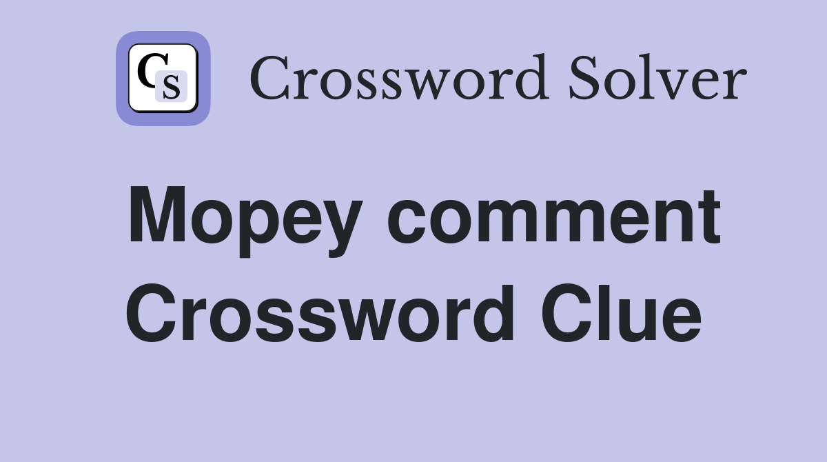 Mopey comment Crossword Clue