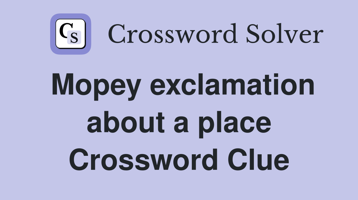 Mopey exclamation about a place Crossword Clue