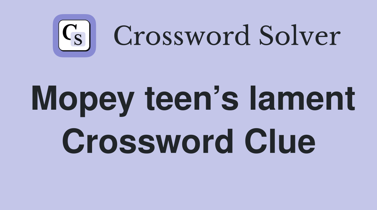 Mopey teen’s lament Crossword Clue