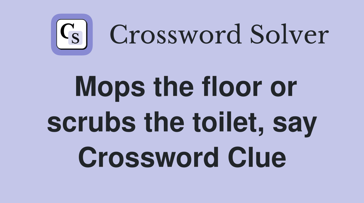 Mops the floor or scrubs the toilet, say Crossword Clue