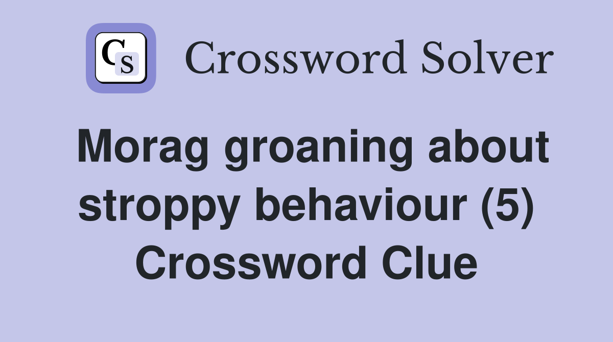 Morag groaning about stroppy behaviour (5) Crossword Clue