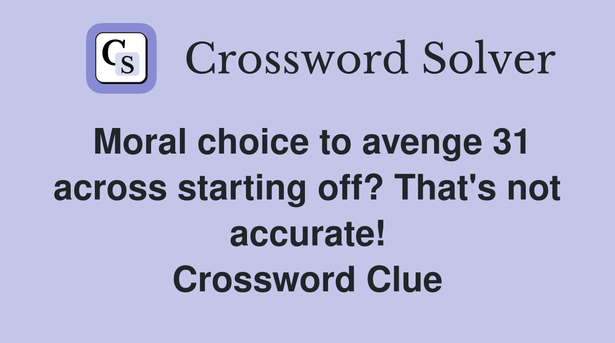 Moral choice to avenge 31 across starting off? That's not accurate! Crossword Clue