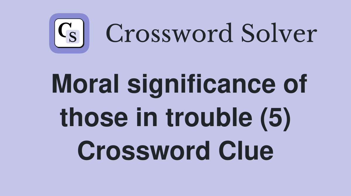 Moral significance of those in trouble (5) Crossword Clue