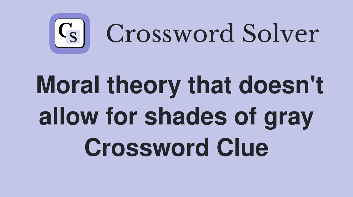 Moral theory that doesn't allow for shades of gray Crossword Clue