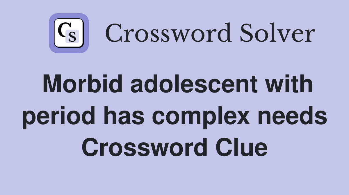 Morbid adolescent with period has complex needs Crossword Clue