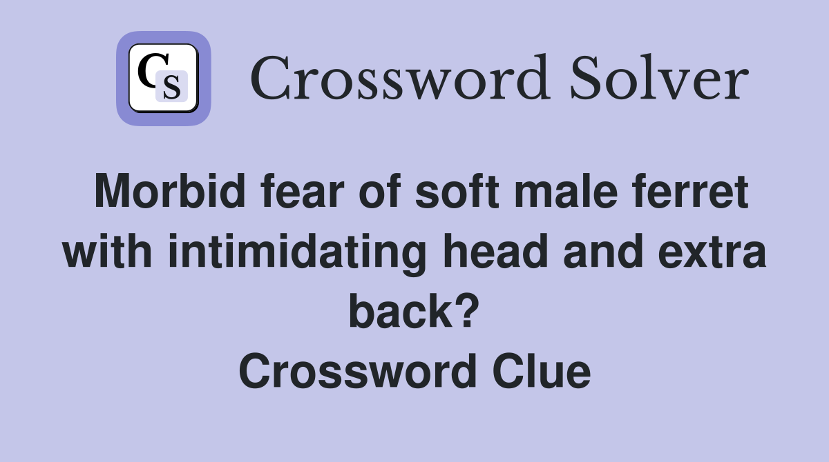 Morbid fear of soft male ferret with intimidating head and extra back? Crossword Clue