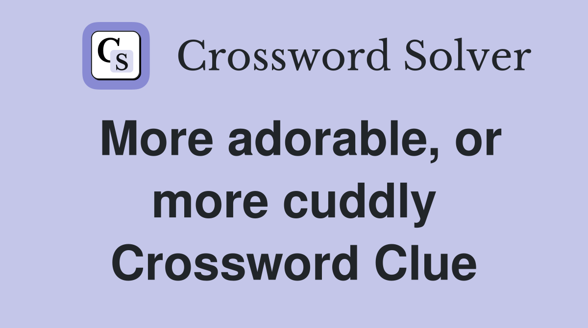 More adorable, or more cuddly Crossword Clue