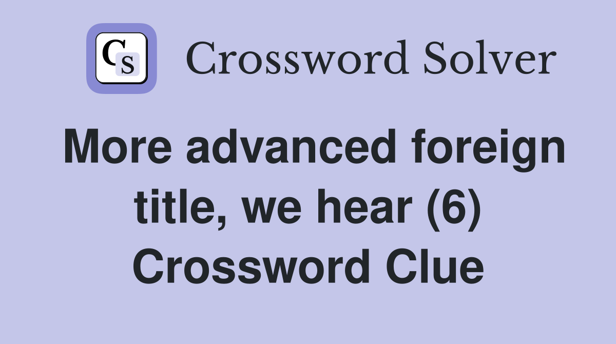 More advanced foreign title, we hear (6) Crossword Clue
