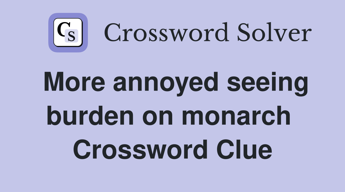 More annoyed seeing burden on monarch  Crossword Clue