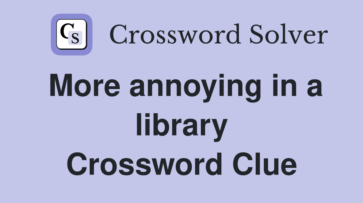 More annoying in a library Crossword Clue