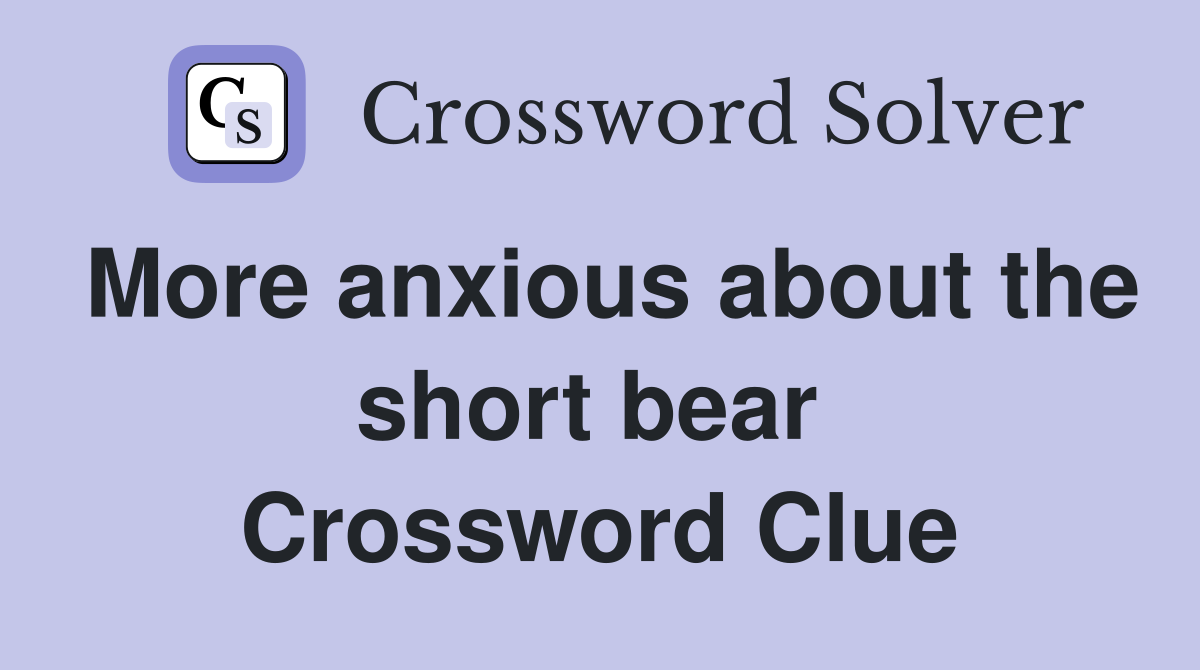 More anxious about the short bear  Crossword Clue