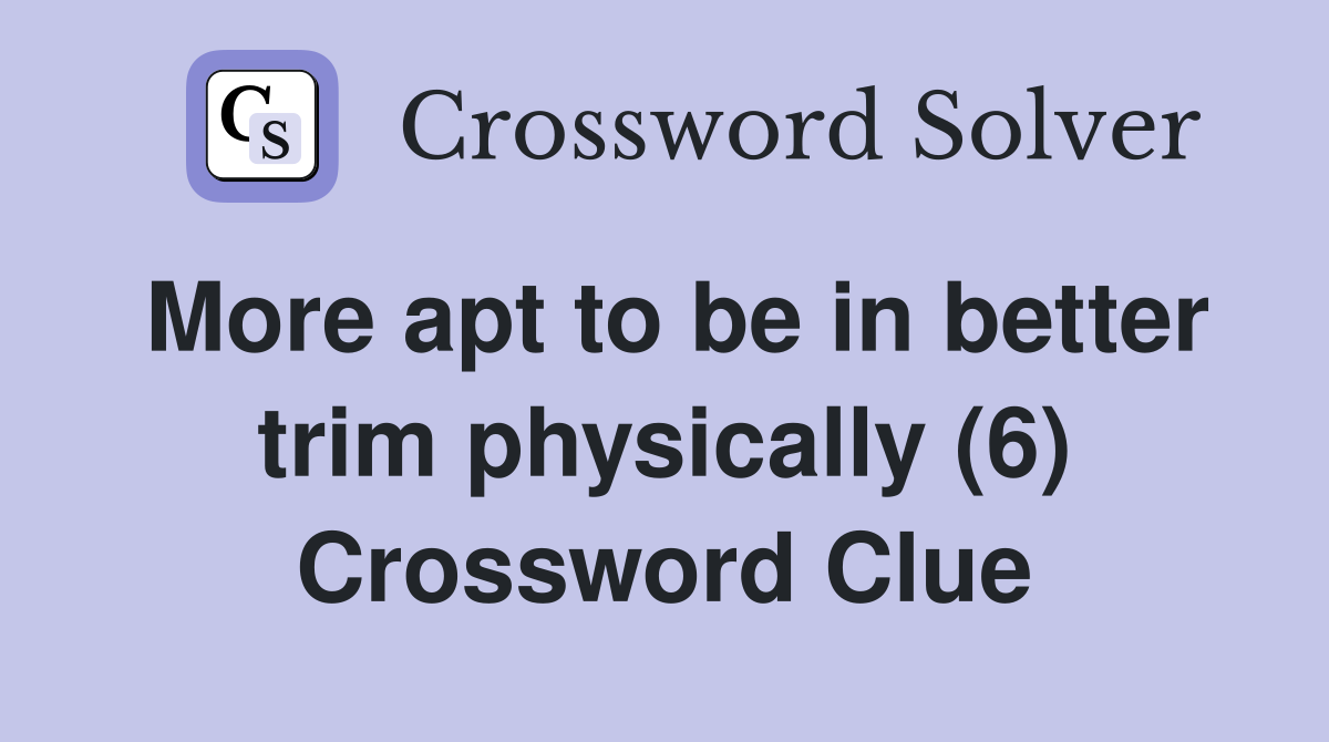 More apt to be in better trim physically (6) Crossword Clue