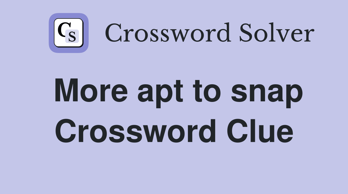 More apt to snap Crossword Clue