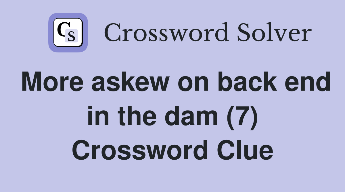 More askew on back end in the dam (7) Crossword Clue