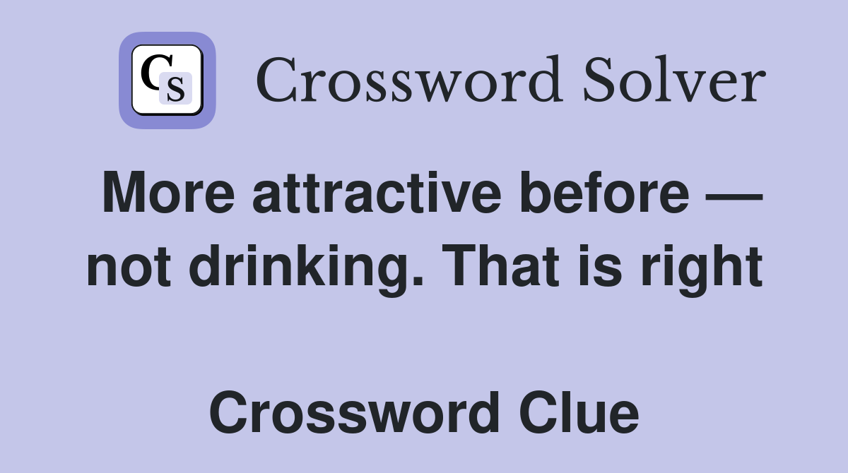 More attractive before — not drinking. That is right  Crossword Clue