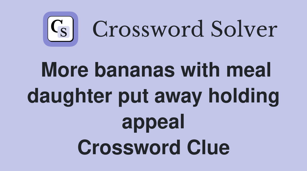 More bananas with meal daughter put away holding appeal Crossword Clue