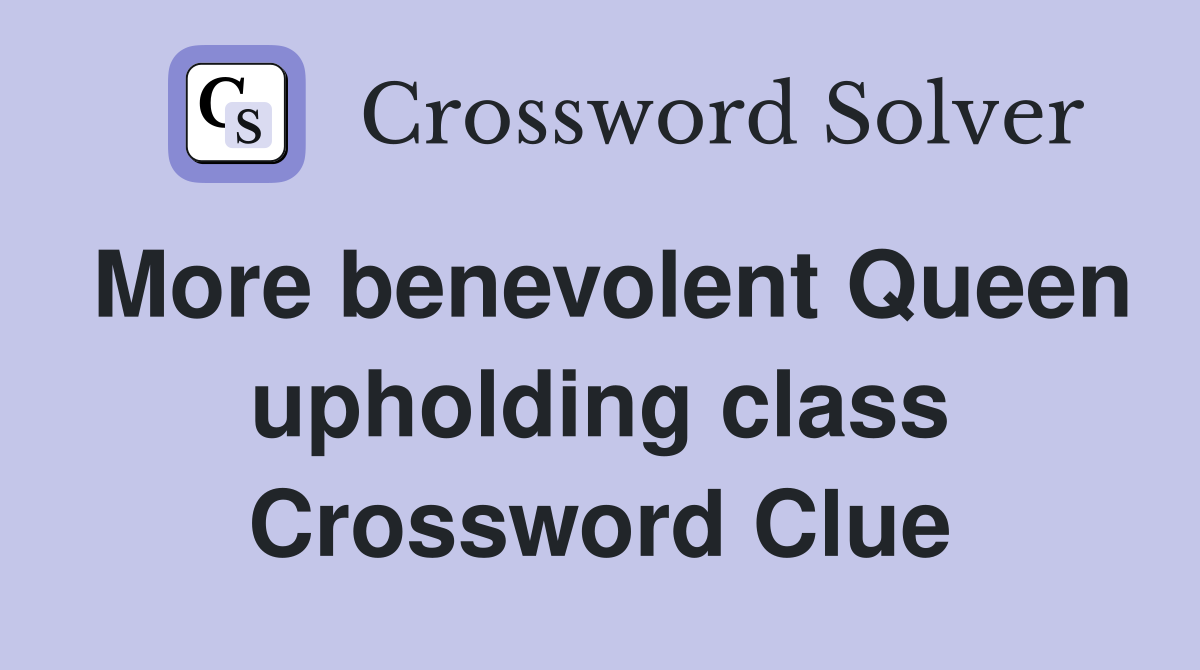 More benevolent Queen upholding class Crossword Clue
