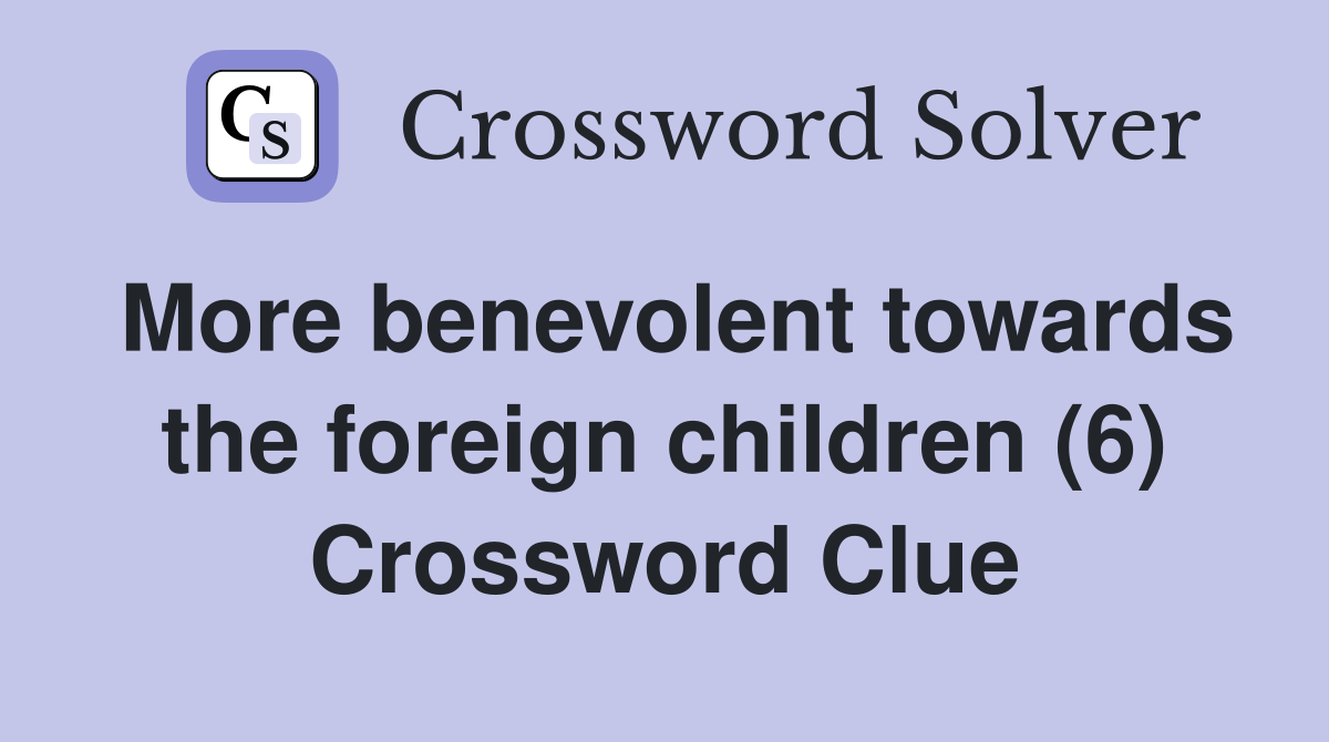More benevolent towards the foreign children (6) Crossword Clue