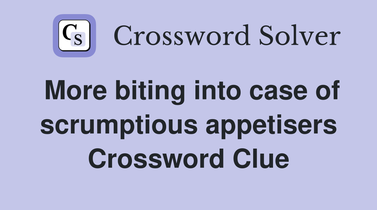 More biting into case of scrumptious appetisers Crossword Clue