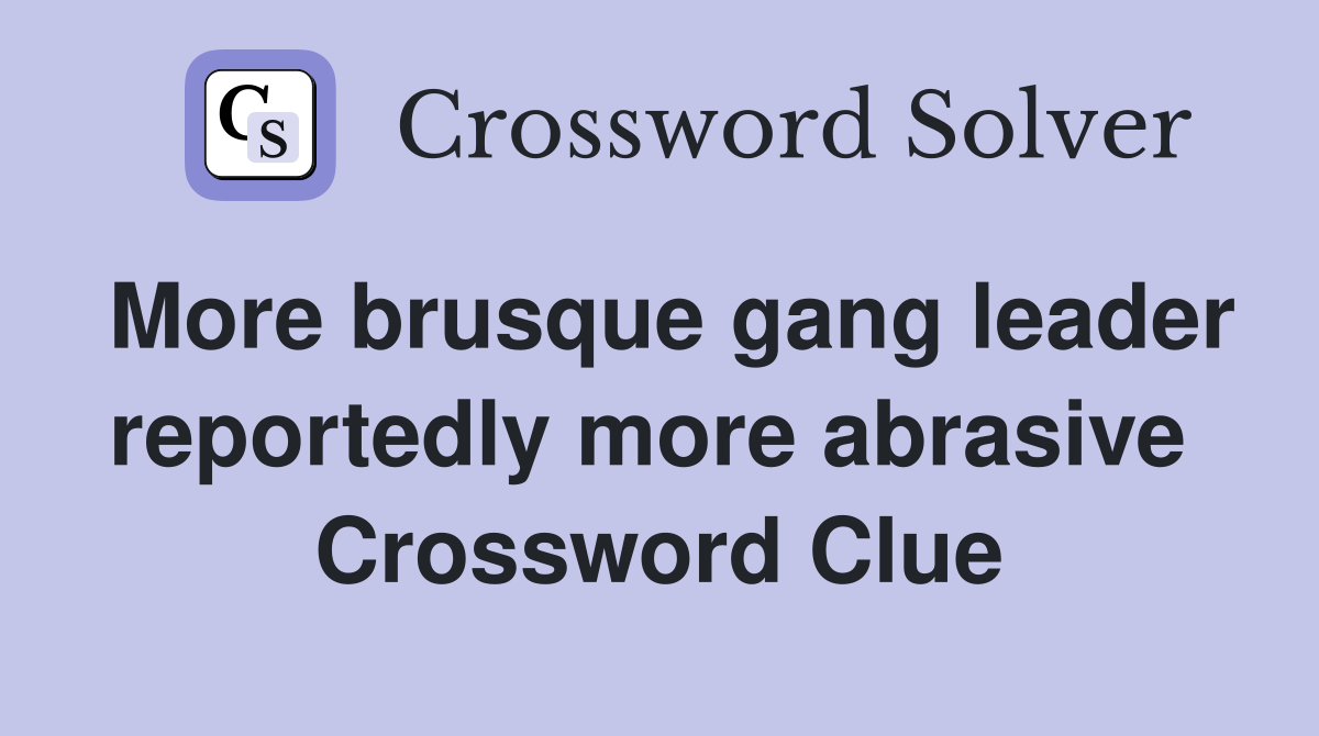 More brusque gang leader reportedly more abrasive  Crossword Clue