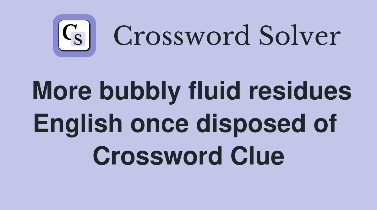 More bubbly fluid residues English once disposed of  Crossword Clue