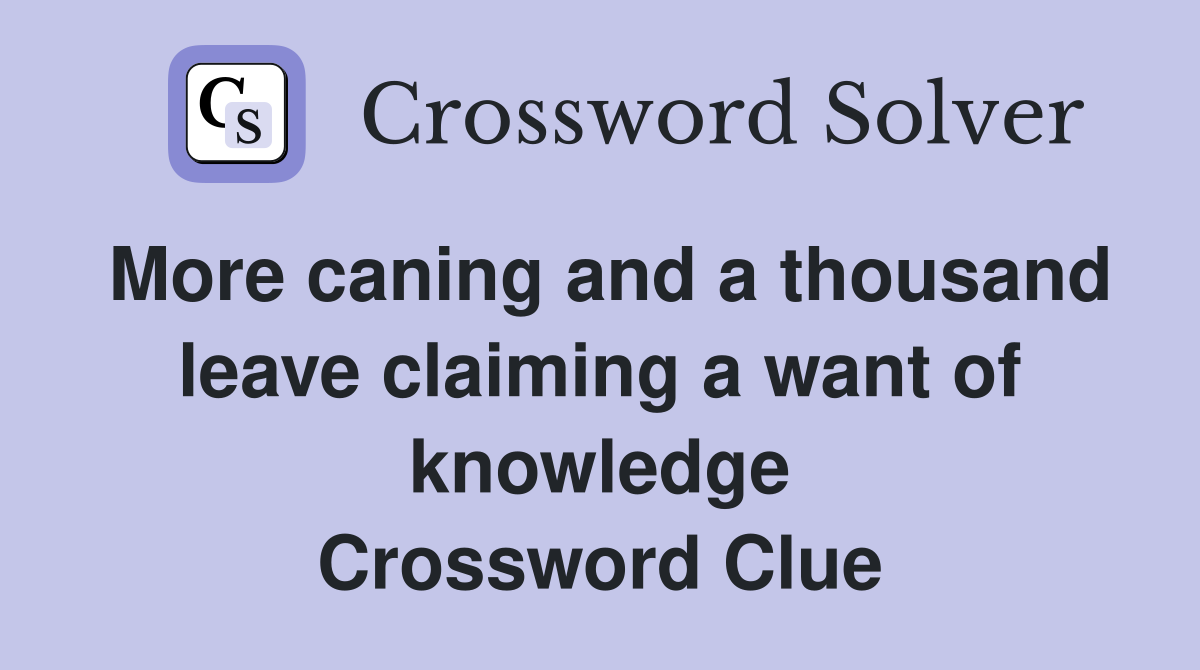 More caning and a thousand leave claiming a want of knowledge Crossword Clue