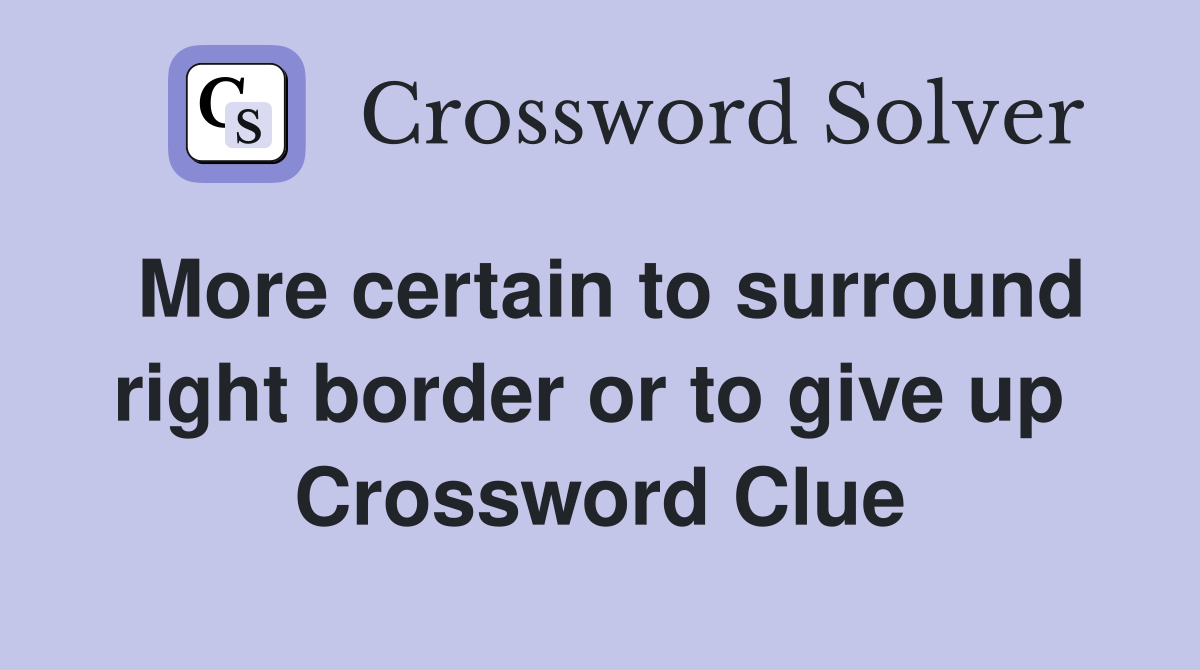 More certain to surround right border or to give up  Crossword Clue