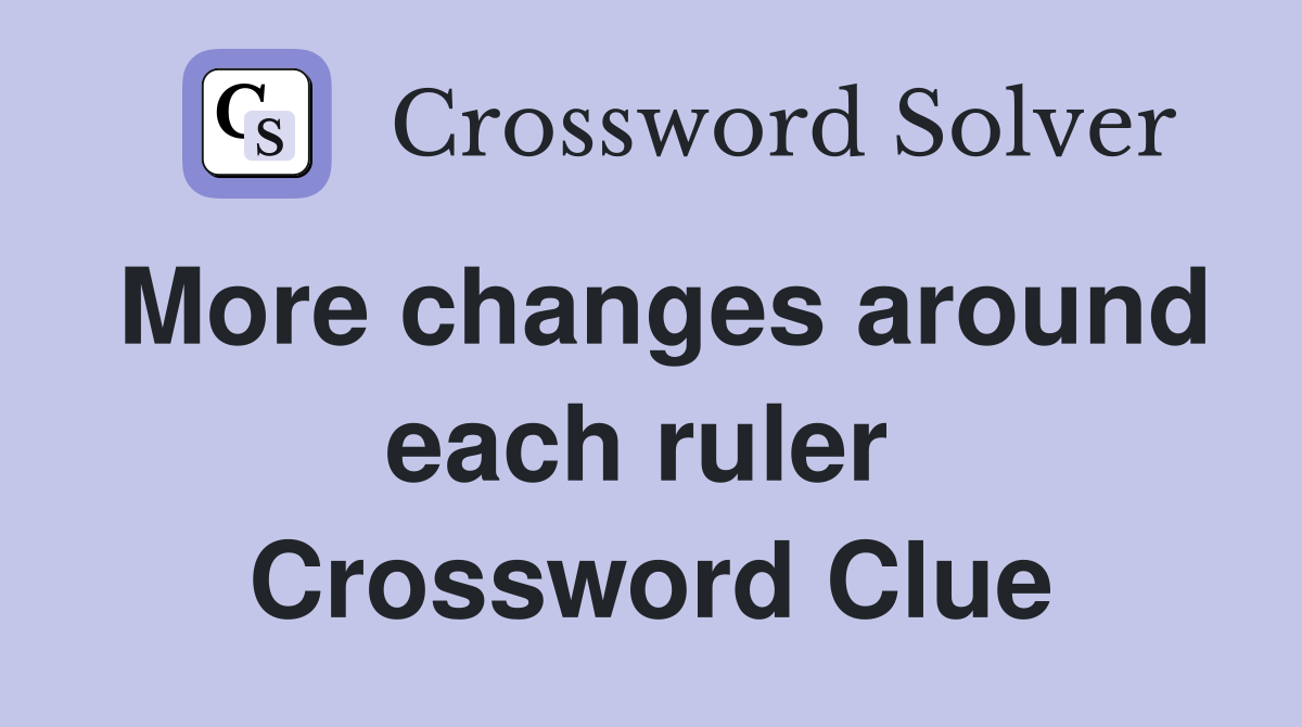 More changes around each ruler  Crossword Clue
