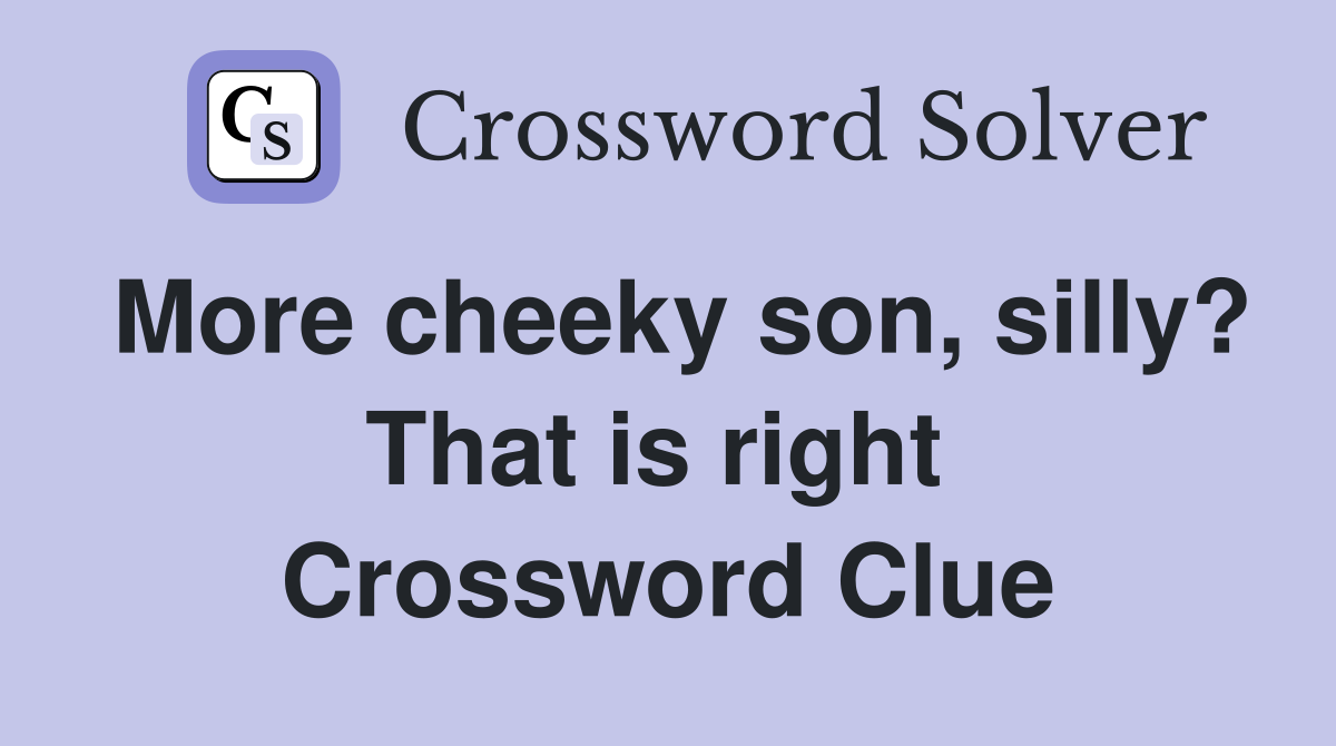 More cheeky son, silly? That is right  Crossword Clue