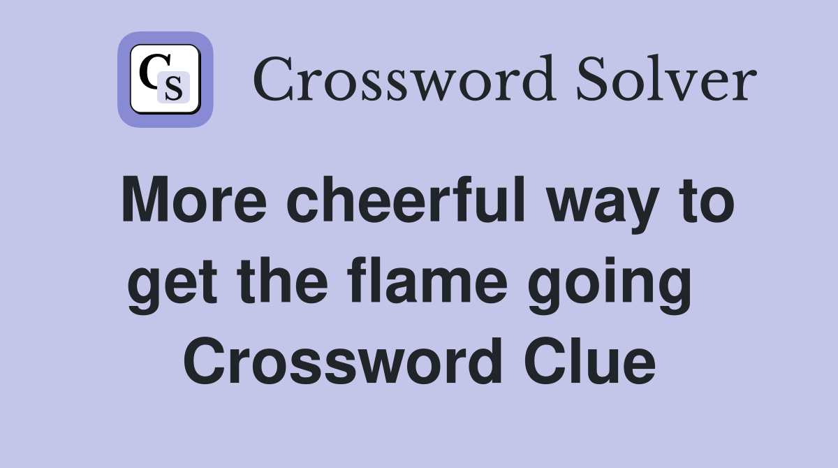 More cheerful way to get the flame going  Crossword Clue