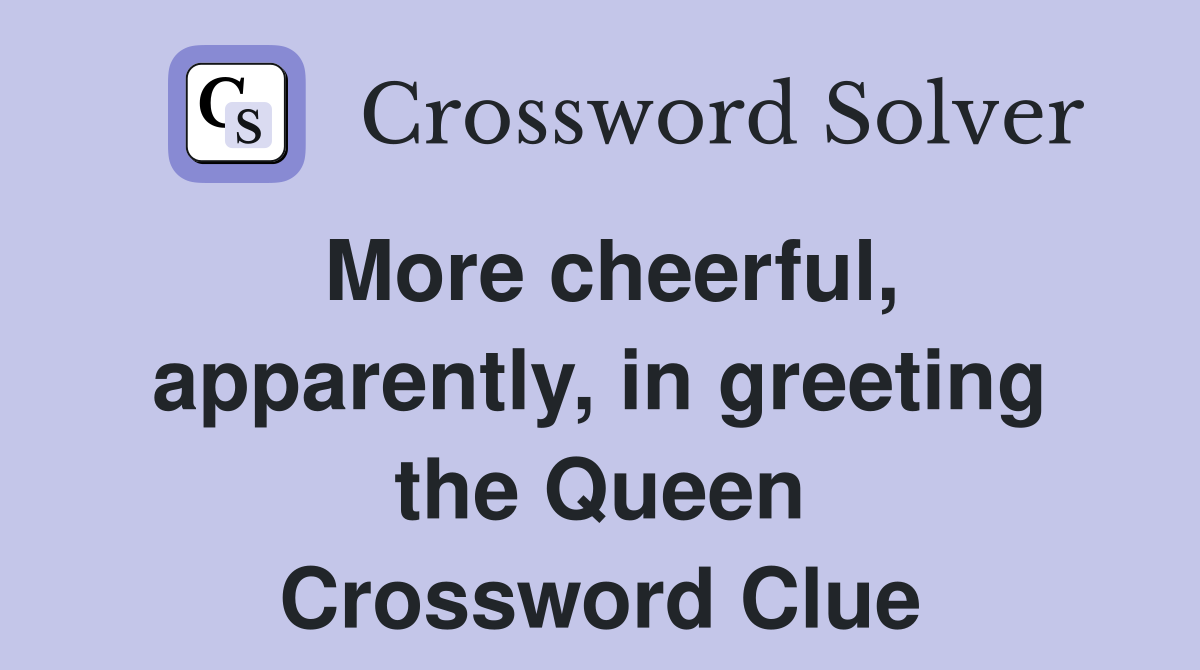 More cheerful, apparently, in greeting the Queen Crossword Clue