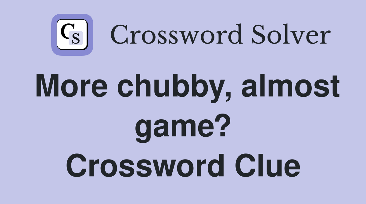 More chubby, almost game? Crossword Clue