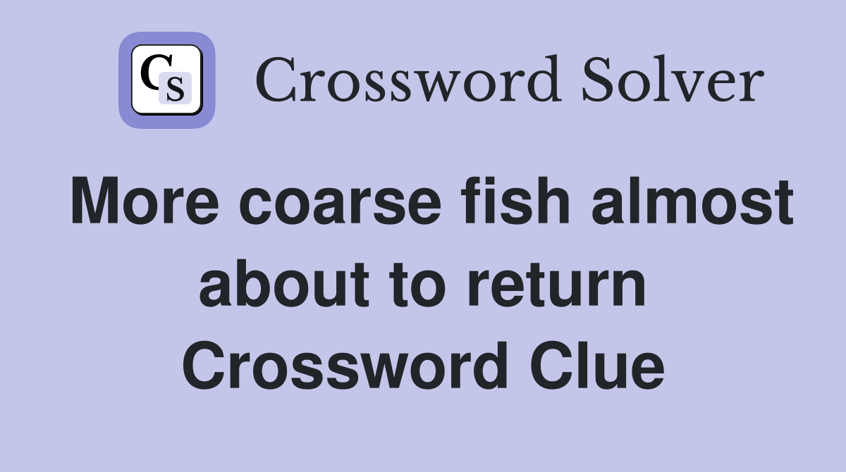 More coarse fish almost about to return Crossword Clue