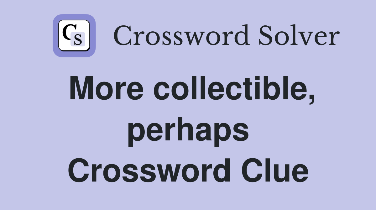 More collectible, perhaps Crossword Clue