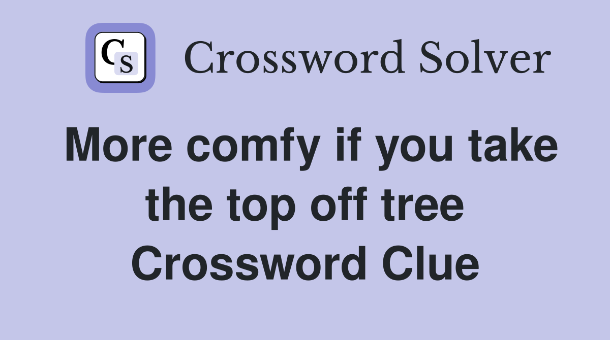 More comfy if you take the top off tree Crossword Clue